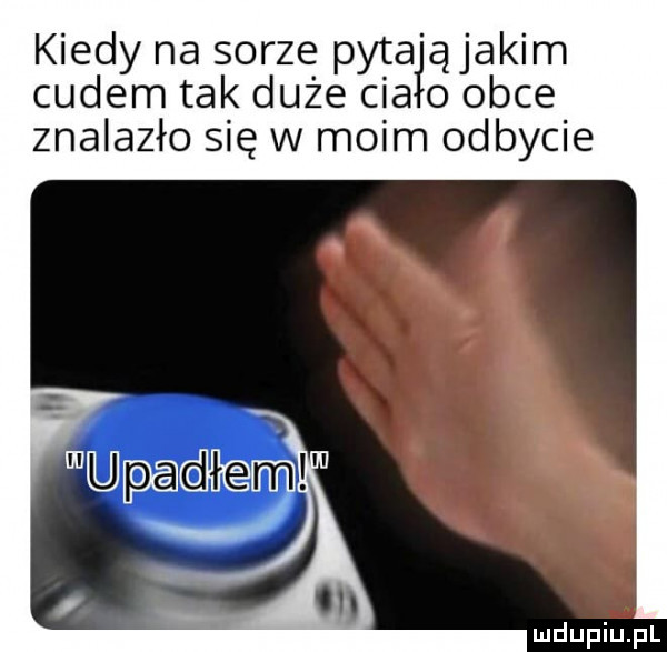 kiedy na sarze pyta ąjakim cudem tak duże ciało obce znalazło się w moim odbycie