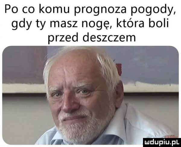 po co komu prognoza pogody gdy ty masz nogę która boli przed deszczem