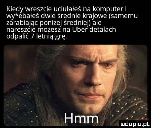 kiedy wreszcie uciułałeś na komputer wy ebałeś dwie średnie krajowe samemu zarabiajac poniżej średniej ale nareszcie możesz na umer detalach odpalić   letnią grę. mdupil jal