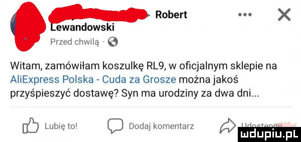 przed chwalą robert x ewandows witam zamówiłam koszulkę rl  w oficjalnym sklepie na aliexpress polska cuda za grosze możnajakoś przyśpieszyć dostawę syn rna urodziny za dwa dni. fb lubwelo c dodaj komentarz mhuińhpl