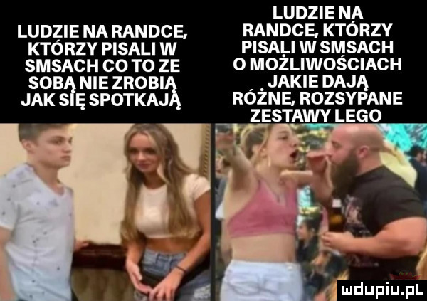 ludzie na ludzie na randce. randce. którzy ktorzy pisali w pisali w sasach sasach co to ze o mozliwosciach sobą nie zrobią jakie dają jak się spotkają różne. rozsypane zestawy lego żjiudupiupl