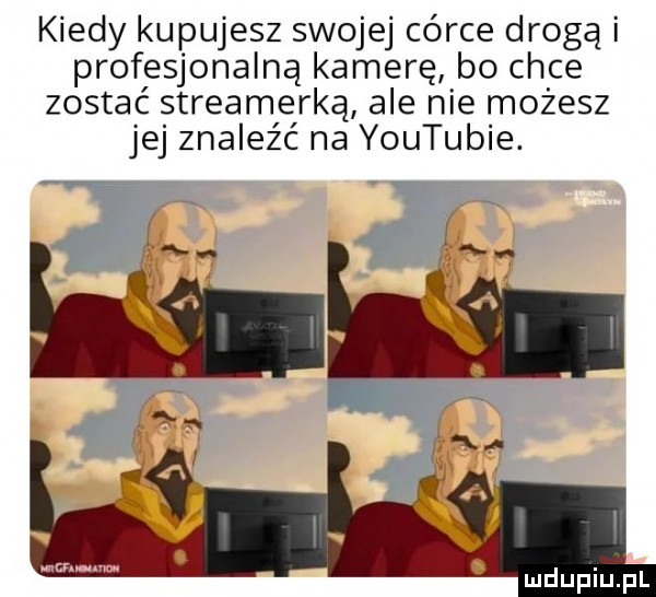 kiedy kupujesz swojej córce drogą i profesjonalną kamerę bo chce zostać streamerką ale nie możesz jej znaleźć na youtubie