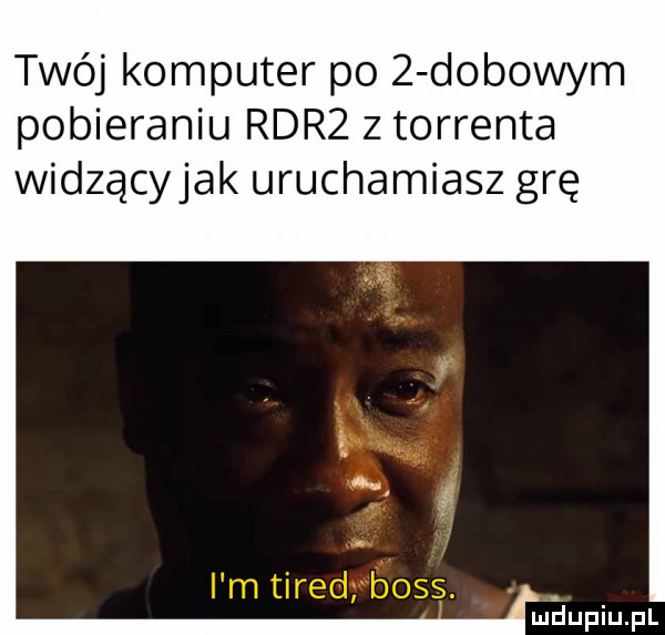 twój komputer po   dobowym pobieraniu rdrz z torrenta widzącyjak uruchamiasz grę