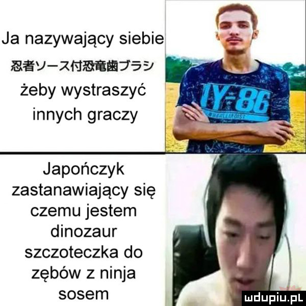 ja nazywający siebie baw zmmev s b żeby wystraszyć innych graczy japończyk zastanawiający się czemu jestem dinozaur szczoteczka do zębów z ninja sosem