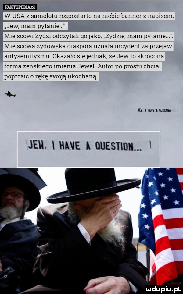 w usa z samolotu rozpostarto na niebie banner z napisem jew mam pytanie. m e  cew  żydzi odczytalx go jake zydz e mam pytane miejscowe zydowskawdlaspora uznała incydent za prze aw antysemnyzmu. okazało się jednak ze jew to skrócona forma żeńskiego ici enda jewel autor po prestu chciał poprosić o rękę scam ukochaną m hm. mmm jen. luna uuesnnu