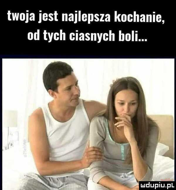 twoja jest najlepsza kochanie od tych ciasnych boli