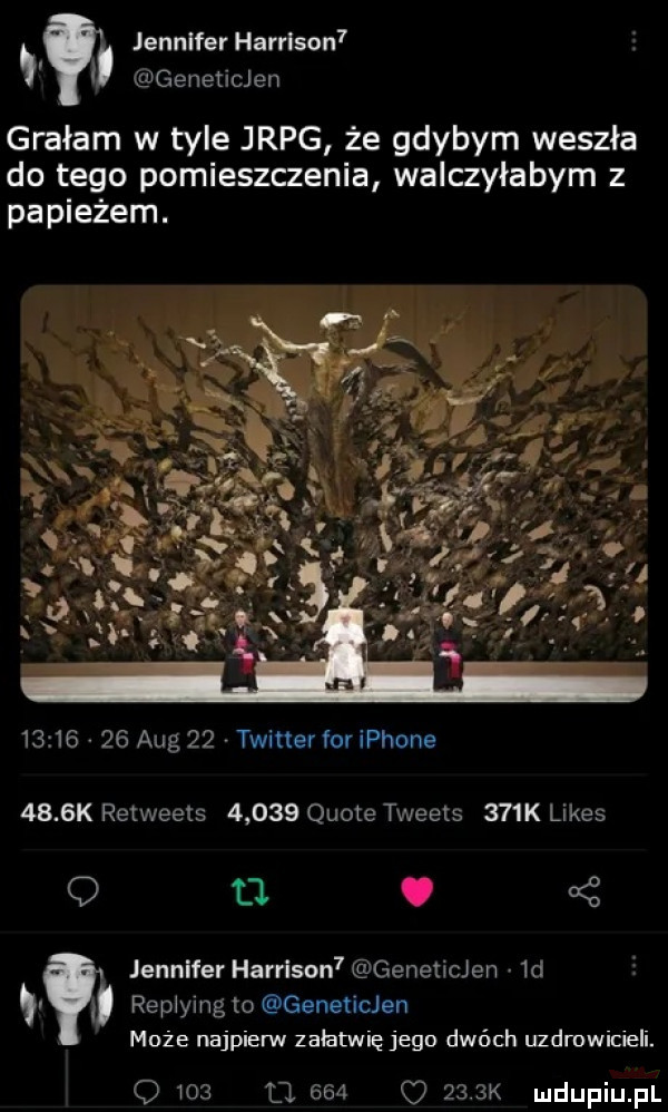 jennifer harrison  geneticjen grałam w tyle jrpg że gdybym weszła do tego pomieszczenia walczyłabym z papieżem.          aeg    twiner for iphone    k retweets       quote tweets    k limes q t    jennifer harrison geneticjen  d rep yug to geneticjen może najpierw załatwię jego dwóch uzdmwicieli. q     u     o     k