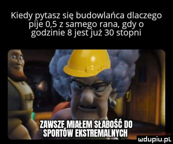 kiedy pytasz się budowlańca dlaczego pije     z samego rana gdy o godzinie  jestjuż    stopni. abakankami a x f. i. abakankami x an maupillpl