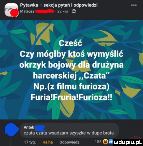 pyuwka sekcja pytań i odpowledzl mateusz    kw fma ł czy mag yhoś wymyślić odmyk boje mina harcerskiej cz n np. z ﬁlmu furioza fugi fuaau ant czata czata wsadzam szyszke w dupe brata   idg. mna odpowiedz    oi