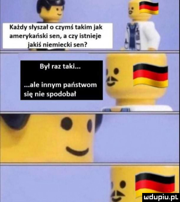 l każdy slyszal o czymś taki jak amerykański sen a czy istnieje jakiś niemiecki sen był raz taki. ale innym państwem się nie spodobał o