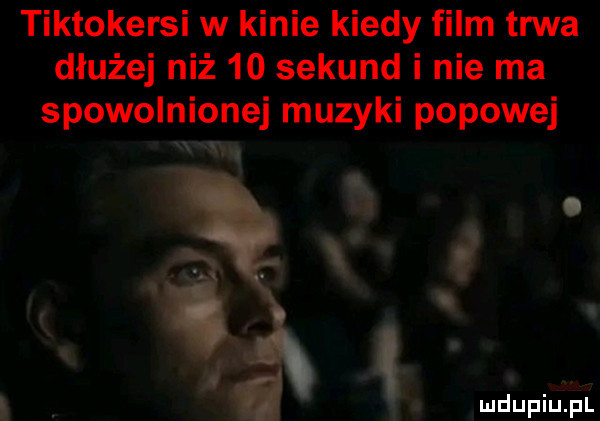 tiktokerki w kinie kiedy film trwa dłużej niż    sekund i nie ma spowolnionej muzyki popowej
