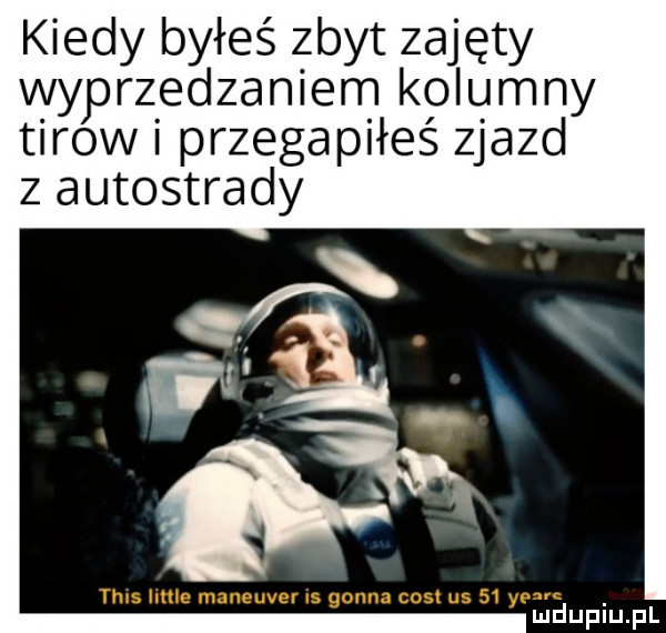 kiedy byłeś zbyt zajęty wyprzedzaniem kolumny tirow i przegapiłeś zjazd z autostrady