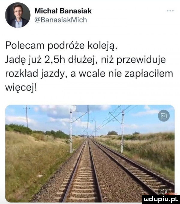 michal banasiak banasiakmich polecam podróże koleją. jadę już    h dłużej niż przewiduje rozkład jazdy a wcale nie zaplacilem więcej. qal mdup