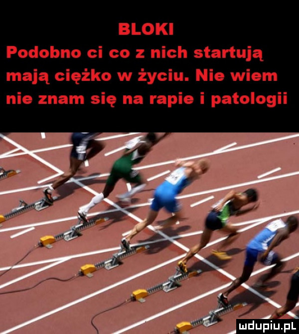 bloki podobno ci co z nich startują mają ciężko w życiu. nie wiem nie znam się na rapie i patologii