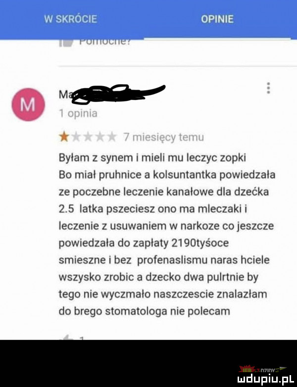 bylam z synem rniell mu leczyc zupki bo mcal pruhmce a kolsumantka pownedzala ze poczesne leczenie kanalowe dla dzećka     lalka pszecnesz ono ma mleczaki i ieczerue z usuwaniem w narkoze co jeszcze pownedzala do zaplaty      yśoce smieszne i bez profenasllsmu narys hciele wszytko zrobic a dzecko dwa pulrtme by tego nie wyczmalo naszczescue znalazlam do brago stomatologa nie polecam