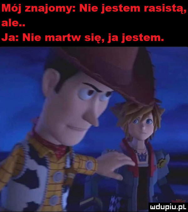 mój znajomy nie jestem rasistą ale. ja nie martw się ja jestem. sł