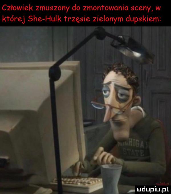 człowiek zmuszony do zmontowania sceny w kférej sie hulk trzęsie zielonym dupskiem mdupiupl