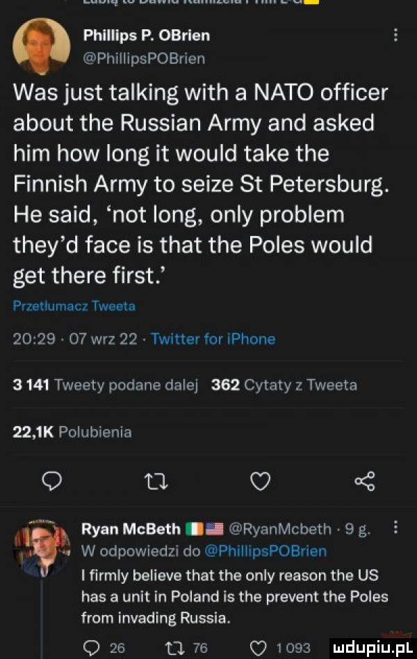 w. w. phillips p. obvien phillipspoerien was just talking with a nato officer abort tee russian admy and asked ham hiw long it would take tee finnish admy to sedze st petersburg. he said not long orly problem they d face is trat tee polis would get thebe fiest przetlumacz tv eda       o  w-z    twnter for iphone      tweety podane dalej     cytaty z tweeta     k pt lubienia o tj   ll ryan mcbe th ryanmcbeth   g. w odpowiedzi do phllllpspobrian i firmly believe trat tee orly reason tee us has a unit in poland is tee prezent tee polis from invading russia      u    o