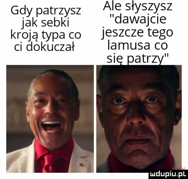 gdy patrzysz ale słyszysz jak sobki dawajcie quatypaco jeszczetego ci dokuczał iąmusa co ostrz