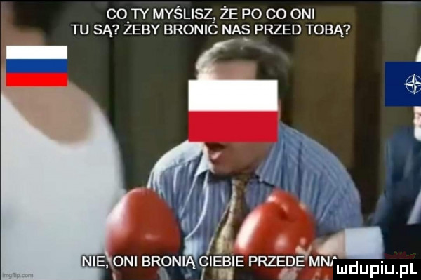 cen myślisz że po co oni tu są zeby bronic nas przed tobą fa x   nie oni bronią ciebie przede m