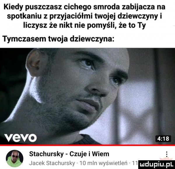 kiedy puszczasz cichego smroda zabijacza na spotkaniu z przyjaciółmi twojej dziewczyny i liczysz że nikt nie pomyśli że to ty tymczasem twoja dziewczyna stachurscy czuje i wiem jacek stachurscy    mm x