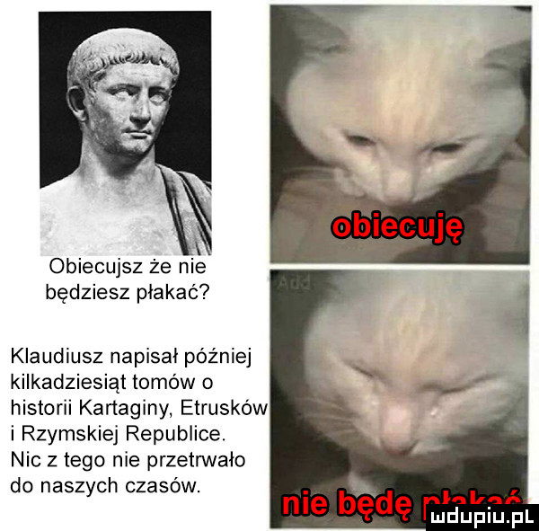 obiecujsz że nie będziesz płakać klaudiusz napisał później kilkadziesiąt tomów o historii kartaginy etrusków i rzymskiej republice. nic z tego nie przetrwało do naszych czasów. nie b ędę w