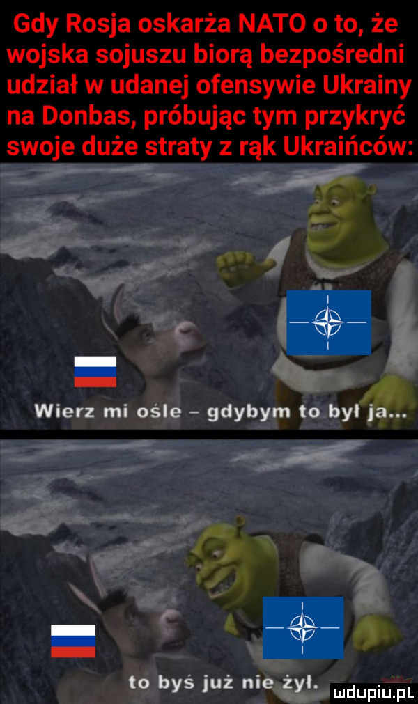 gdy rosja oskarża nato oto że wojska sojuszu biorą bezpośredni udział w udanej ofensywie ukrainy na donbas próbując tym przykryć swoje duże straty z rąk ukraińców wierz mi ośle gdybym to byl ja. i m p i to bys juz nie zyl