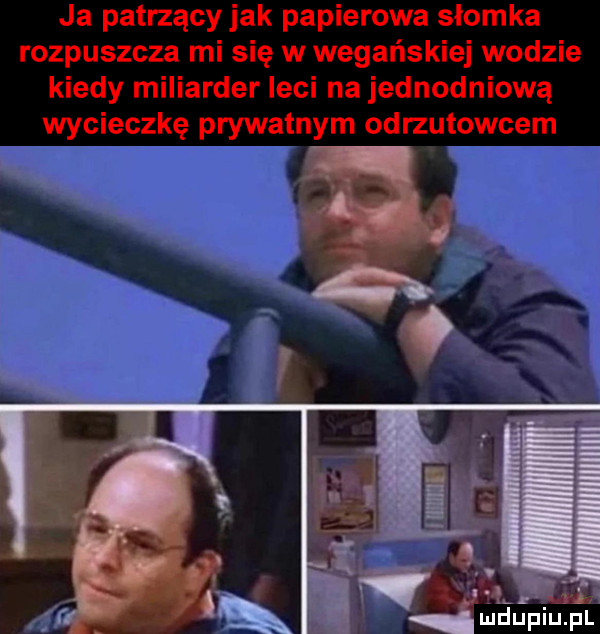 ja patrzącyjak papierowa słomka rozpuszcza mi się w wegańskiej wodzie kiedy miliarder leci na jednodniową wycieczkę prywatnym odrzutowcem