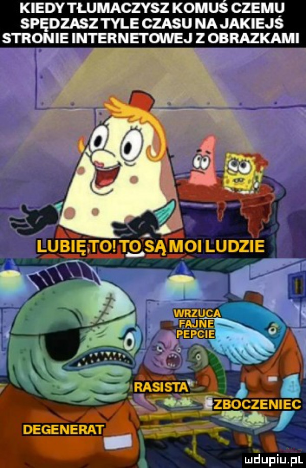 kiedy tłumaczysz kom czemu spędzasz tyle czasu na jakiejs stronie internetgnej z obrazkami mdupiu il