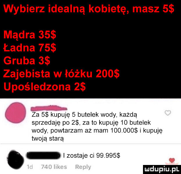 za s kupuję   butelek wody każdą sprzedaję po   za to kupuję    butelek wody powtarzam aż mam         kupuję twoja starą. i zostaje ca