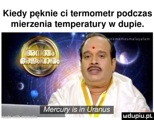 kiedy pęknie ci termometr podczas mierzenia temperatury w dupie. mercury is in uranos