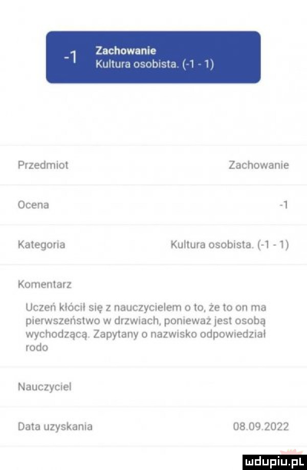zachowanie kulluraosoblsm     t przedmiot zachowanie ocena   kategoria kultura osobista.     komentarz uczeń klócio się z nauczycielem o to że to on ma pierwszeństwo w drzwiach pomewaz jest osobą wychodzącą zapylany o nazwisko cdpowuedzial roda nauczyciel dnia uzyskania