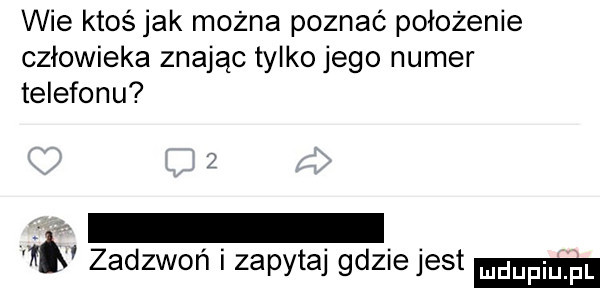 wie ktoś jak można poznać położenie człowieka znając tylko jego numer telefonu     zadzwoń i zapytaj gdziejest