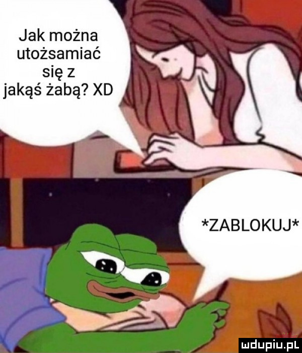 jak można utożsamiać się z jakąś żabą xd zablokuj