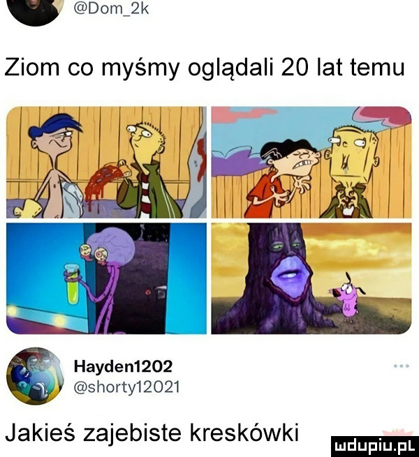 dom  k ziom co myśmy oglądali    lat temu harden     sporty      jakieś zajebiste kreskówki