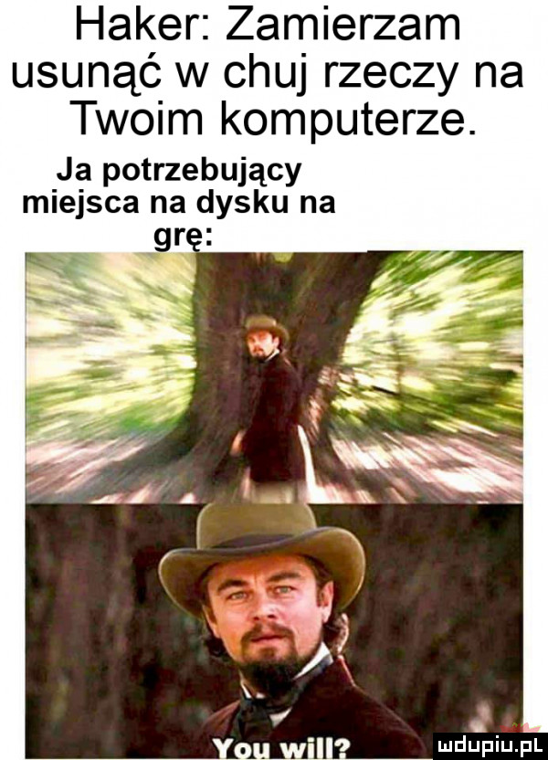 haker zamierzam usunąć w chuj rzeczy na twoim komputerze. ja potrzebujący
