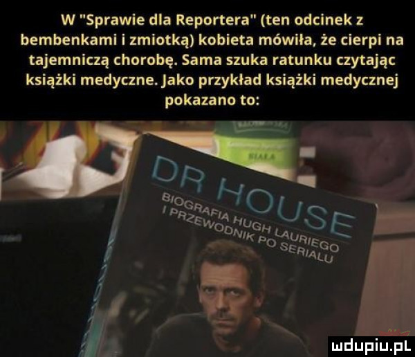 w sprawie dla reportera ten odcinek bembenkaml i zmiotką kobieta mówiła że cierpi na tajemniczą chorobę. sama stuka ratunku czytają książki medyczne. jako przykład książki medycznej pokazano to