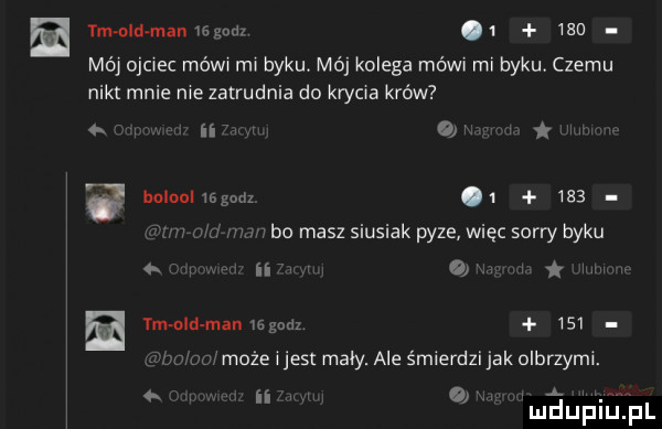 tm nad maniagndz       mój ojciec mów mi byku. mój kolega mówi mi byku czemu nikt mnie nie zatrudnia do krycia krów ii   bolnulisgmiz i     bo masz siusiak pyze więc sorry byku ii   i i u ym nad man  głaz     a może ijest mały. ale śmierdzi jak olbrzymi. ii