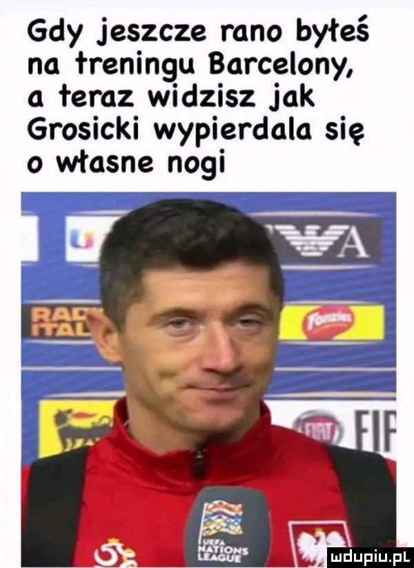 gdy jeszcze rano byłeś na freningu barcelony a feraz widzisz jak grosicki wypierdala się o własne nogi