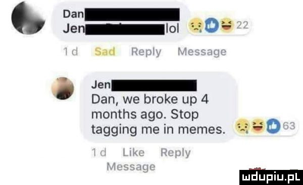 dan jen   o sad jen dan we broce up   months ago. stop tagging me in memes. d