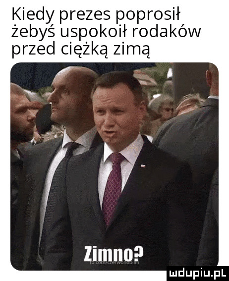 kiedy prezes poprosił żebyś uspokoił rodaków przed ciężką zimą