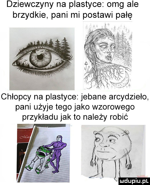 dziewczyny na plastyce omg ale brzydkie pani mi postawi pałę chłopcy na plastyce jebane arcydzieło pani użyje tego jako wzorowego przykładu jak to należy robić