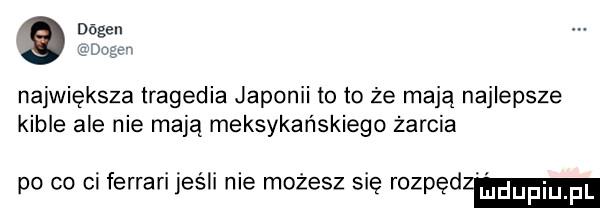 największa tragedia japonii to to że mają najlepsze kible ale nie mają meksykańskiego żarcia po co ci ferrari jeśli nie możesz się rozpęd