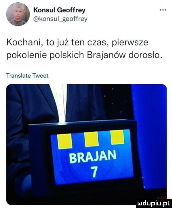 a konsul geoffrey konsulfgeoffrey kochani to już ten czas pierwsze pokolenie polskich brajanów dorosło. trans ate tweet