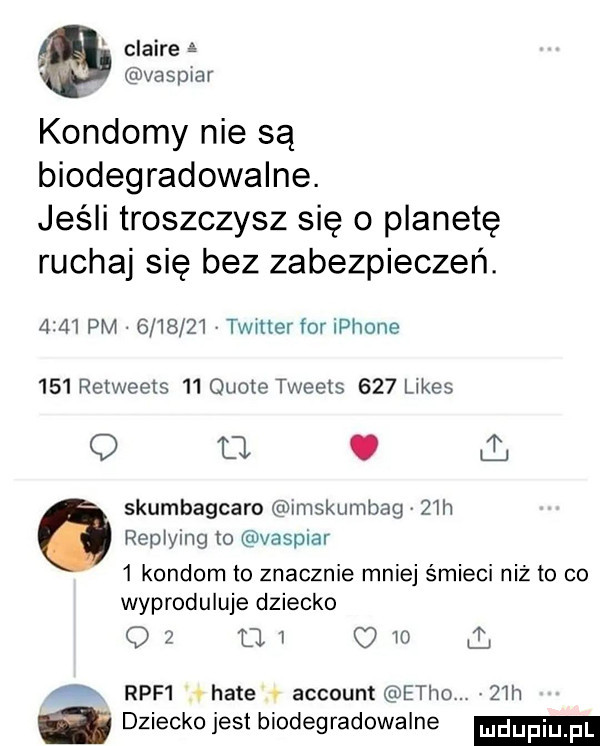 claire é vaspiar kondomy nie są biodegradowalne. jeśli troszczysz się o planetę ruchaj się bez zabezpieczeń.      pm         vamer for iphone     retweets    quote tweets     limes q fl. skumbagcaro lmskumbag v   h repiying to vaspiar   kondom to znacznie mniej śmieci niż to co wyprodukuje dziecko oz tw om ł ą raf  v hate   account echo   ih dziecko jest biodegradowalne