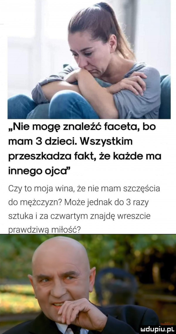 nie mogę znaleźć faceta bo mam   dzieci. wszystkim przeszkadza fakt że każde ma innego ojca czy to moja wina że nie mam szczęścia do mężczyzn możejednak do   razy sztuka i za czwartym znajdę wreszcie t rawdziw miłosc