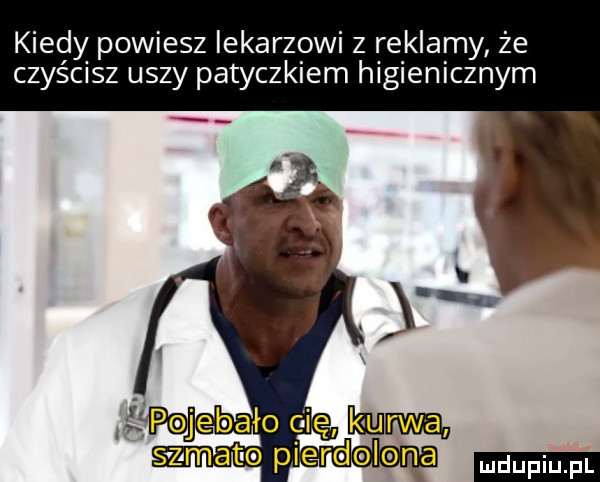 kiedy powiesz lekarzowi z reklamy że czyścisz uszy patyczkiem higienicznym