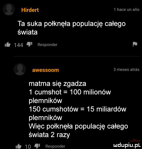 hirdert i hace lm one ta suka połknęła populację całego świata.     responder f awessoom   meses alias matma się zgadza   cumshot     milionów plemników     cumshotów    miliardów plemników więc połknęła populację całego świata   razy i    ji responder