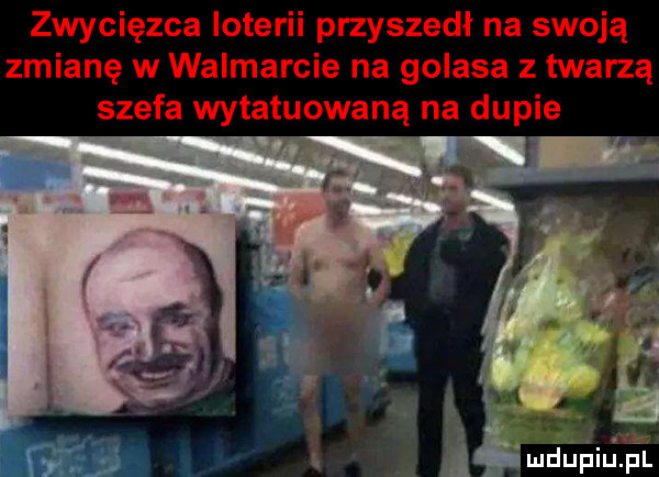 zwycięzca loterii przyszedł na swoją zmianę w walmarcie na golasa z twarzą szefa wytatuowaną na dupie