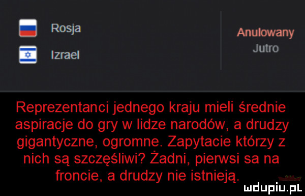 rosja anulowany. izrael jutro reprezentanci jednego kraju mieli średnie aspiracje do gry w indze narodów a drudzy gigantyczne ogromne zapytacie którzy z nich są szczęśliwi żadni piennsi sa na froncie a drudzy nie istnieją mduplu pl